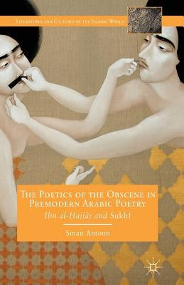 The Poetics of the Obscene in Premodern Arabic Poetry: Ibn Al-?Ajj?j and Sukhf by Antoon, S.