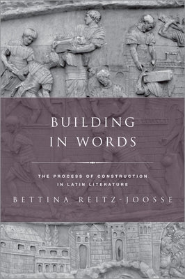 Building in Words: Representations of the Process of Construction in Latin Literature by Reitz-Joosse, Bettina