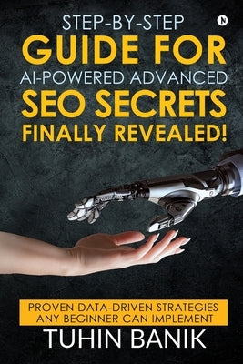 Step-By-Step Guide for AI-Powered Advanced SEO Secrets Finally Revealed!: Proven data-driven strategies any beginner can implement by Tuhin Banik
