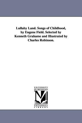 Lullaby Land. Songs of Childhood, by Eugene Field. Selected by Kenneth Grahame and Illustrated by Charles Robinson. by Field, Eugene
