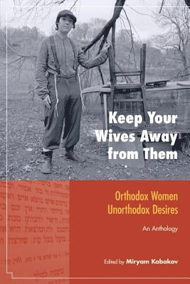 Keep Your Wives Away from Them: Orthodox Women, Unorthodox Desires: An Anthology by Kabakov, Miryam