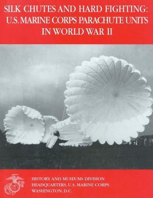 Silk Chutes and Hard Fighting: U.S. Marine Corps Parachute Units in World War II by Hoffman, Usmcr Lieutenant Colonel Jon T.