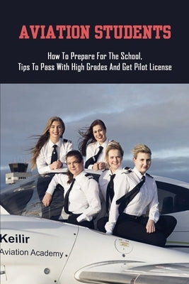 Aviation Students: How To Prepare For The School, Tips To Pass With High Grades And Get Pilot License: Training Tips For Every Student Pi by Spafford, Marcy