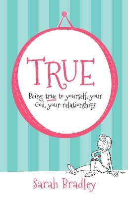 True: Being True to Yourself, Your God, Your Relationships by Bradley, Sarah