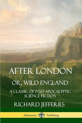 After London, Or, Wild England: A Classic of Post-Apocalyptic Science Fiction by Jefferies, Richard