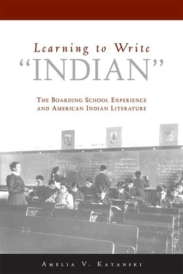 Learning to Write Indian: The Boarding School Experience and American Indian Literature by Katanski, Amelia V.