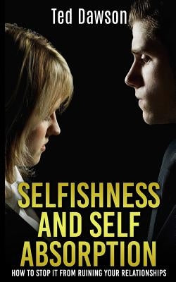 Selfishness and Self Absorption: How to Stop It from Ruining Your Relationships by Dawson, Ted