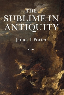 The Sublime in Antiquity by Porter, James I.