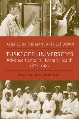 To Raise Up the Man Farthest Down: Tuskegee University's Advancements in Human Health, 1881-1987 by Chandler, Dana R.