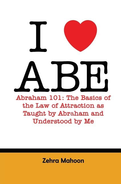 I love Abe - Abraham 101: The basics of the Law of Attraction as taught by Abraham and Understood by Me by Mahoon, Zehra