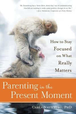 Parenting in the Present Moment: How to Stay Focused on What Really Matters by Naumburg, Carla