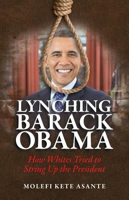 Lynching Barack Obama: How Whites Tried to String Up the President by Asante, Molefi Kete