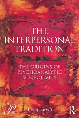 The Interpersonal Tradition: The origins of psychoanalytic subjectivity by Hirsch, Irwin