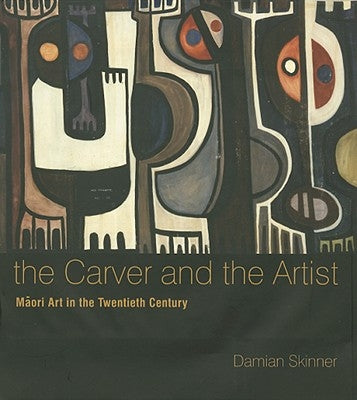The Carver and the Artist: Maori Art in the Twentieth Century by Skinner, Damian