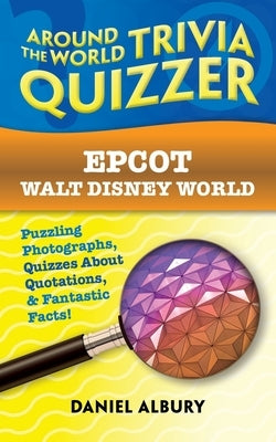 Epcot, Walt Disney World: Around the World Trivia Quizzer: Puzzling Photographs, Quizzes About Quotations, & Fantastic Facts! by Albury, Daniel