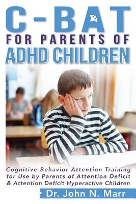 C-BAT for Parents of ADHD Children: Cognitive-Behavior Attention Training for Use by Parents of Attention Deficit and Attention Deficit Hyperactive Ch by Marr, John N.