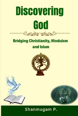 Discovering God: Bridging Christianity, Hinduism and Islam by P, Shanmugam