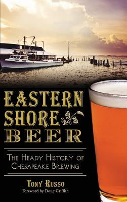 Eastern Shore Beer: The Heady History of Chesapeake Brewing by Russo, Tony