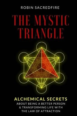The Mystic Triangle: Alchemical Secrets about Being a Better Person and Transforming Life with the Law of Attraction by Sacredfire, Robin