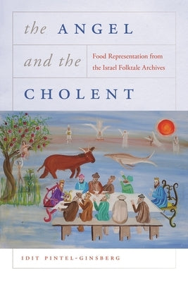 The Angel and the Cholent: Food Representation from the Israel Folktale Archives by Pintel-Ginsberg, Idit