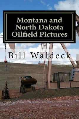 Montana and North Dakota Oilfield Pictures: Picture guide for oilfield job seekers by Waldeck, Bill