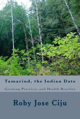 Tamarind, the Indian Date: Growing Practices and Health Benefits by Ciju, Roby Jose