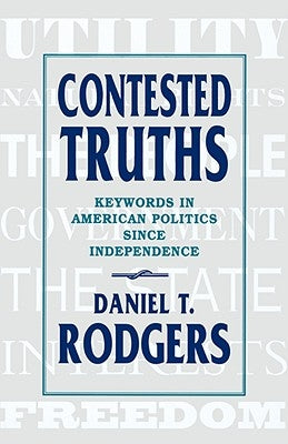 Contested Truths: Keywords in American Politics Since Independence by Rodgers, Daniel T.