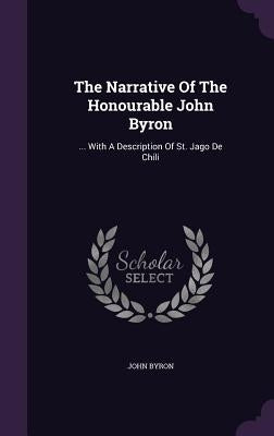 The Narrative Of The Honourable John Byron: ... With A Description Of St. Jago De Chili by Byron, John