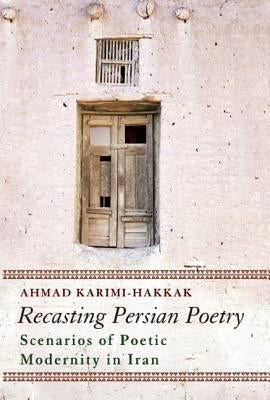 Recasting Persian Poetry: Scenarios of Poetic Modernity in Iran by Karimi-Hakkak, Ahmad