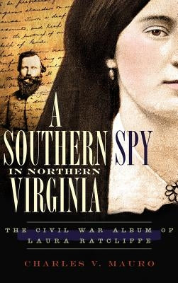 A Southern Spy in Northern Virginia: The Civil War Album of Laura Ratcliffe by Mauro, Charles V.