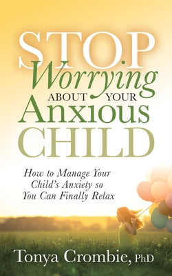 Stop Worrying about Your Anxious Child: How to Manage Your Child's Anxiety So You Can Finally Relax by Crombie, Tonya