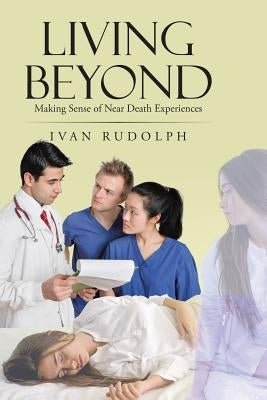 Living Beyond: Making Sense of Near Death Experiences by Rudolph, Ivan