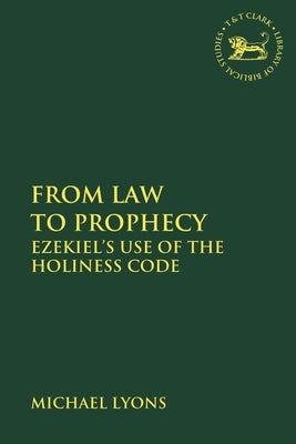 From Law to Prophecy: Ezekiel's Use of the Holiness Code by Lyons, Michael A.