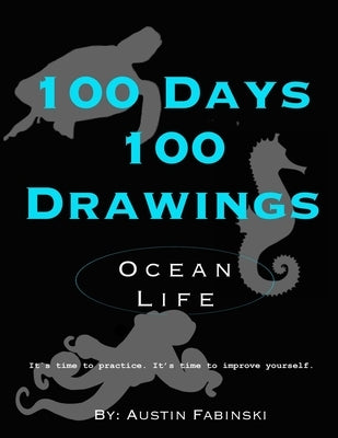 100 Days 100 Drawings: Ocean Life (Art Prompt Sketchbook to Challenge you to Draw Daily and Improve your Skills) by Fabinski, Austin