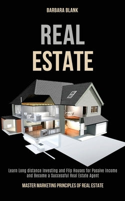 Real Estate: Learn Long-distance Investing and Flip Houses for Passive Income and Become a Successful Real Estate Agent (Master Mar by Blank, Barbara