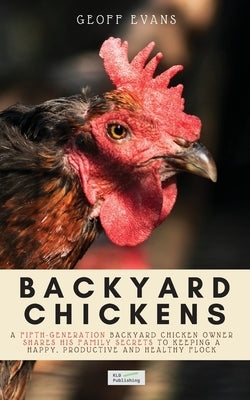 Backyard Chickens: A Fifth-Generation Backyard Chicken Owner Shares His Family Secrets To Keeping A Happy, Productive & Healthy Flock by Evans, Geoff