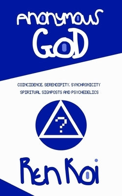 Anonymous God: Coincidence, Serendipity, Synchronicity, Spiritual Signposts and Psychedelics by Koi, Ren
