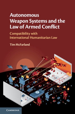 Autonomous Weapon Systems and the Law of Armed Conflict: Compatibility with International Humanitarian Law by McFarland, Tim