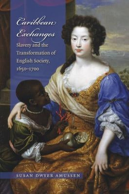 Caribbean Exchanges: Slavery and the Transformation of English Society, 1640-1700 by Amussen, Susan Dwyer