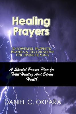 Healing Prayers: 30 Powerful Prophetic Prayers & Declarations For Divine Healing: A Special Prayer Plan for Instant Total Healing & Div by Okpara, Daniel C.