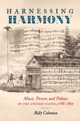 Harnessing Harmony: Music, Power, and Politics in the United States, 1788-1865 by Coleman, Billy