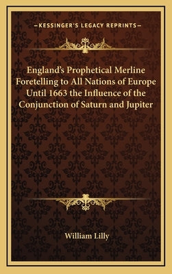 England's Prophetical Merline Foretelling to All Nations of Europe Until 1663 the Influence of the Conjunction of Saturn and Jupiter by Lilly, William