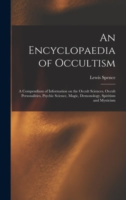 An Encyclopaedia of Occultism: a Compendium of Information on the Occult Sciences, Occult Personalities, Psychic Science, Magic, Demonology, Spiritis by Spence, Lewis 1874-1955