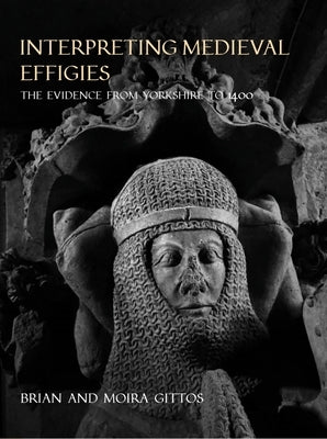 Interpreting Medieval Effigies: The Evidence from Yorkshire to 1400 by Gittos, Brian