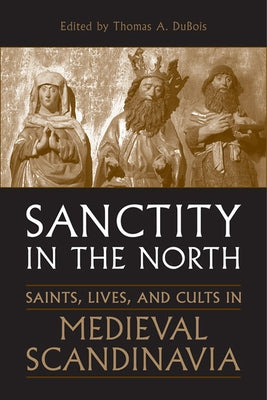 Sanctity in the North: Saints, Lives, and Cults in Medieval Scandinavia by DuBois, Thomas A.