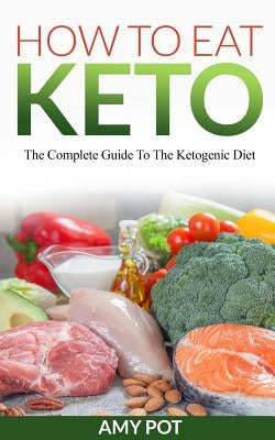 How to Eat Keto: The Complete Guide to the Ketogenic Diet by Pot, Amy