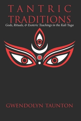 Tantric Traditions: Gods, Rituals, & Esoteric Teachings in the Kali Yuga by Taunton, Gwendolyn