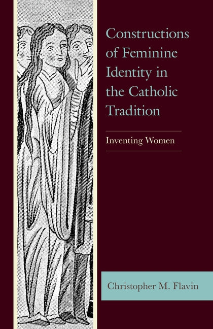 Constructions of Feminine Identity in the Catholic Tradition: Inventing Women by Flavin, Christopher M.