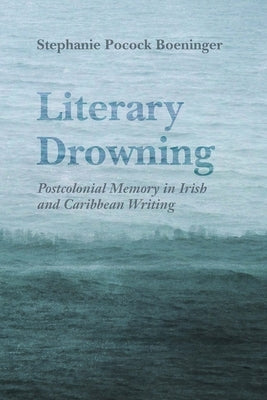 Literary Drowning: Postcolonial Memory in Irish and Caribbean Writing by Boeninger, Stephanie Pocock