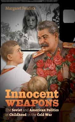 Innocent Weapons: The Soviet and American Politics of Childhood in the Cold War by Peacock, Margaret